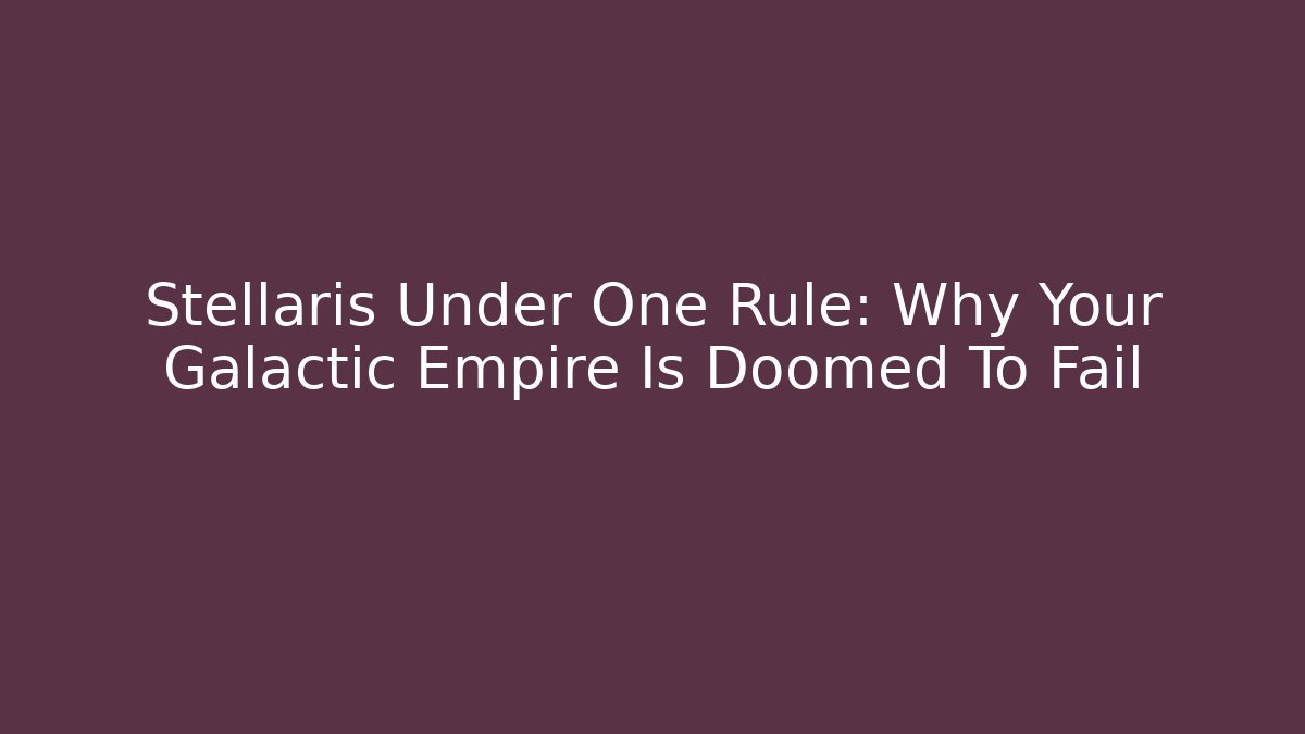 Stellaris Under One Rule: Why Your Galactic Empire Is Doomed To Fail