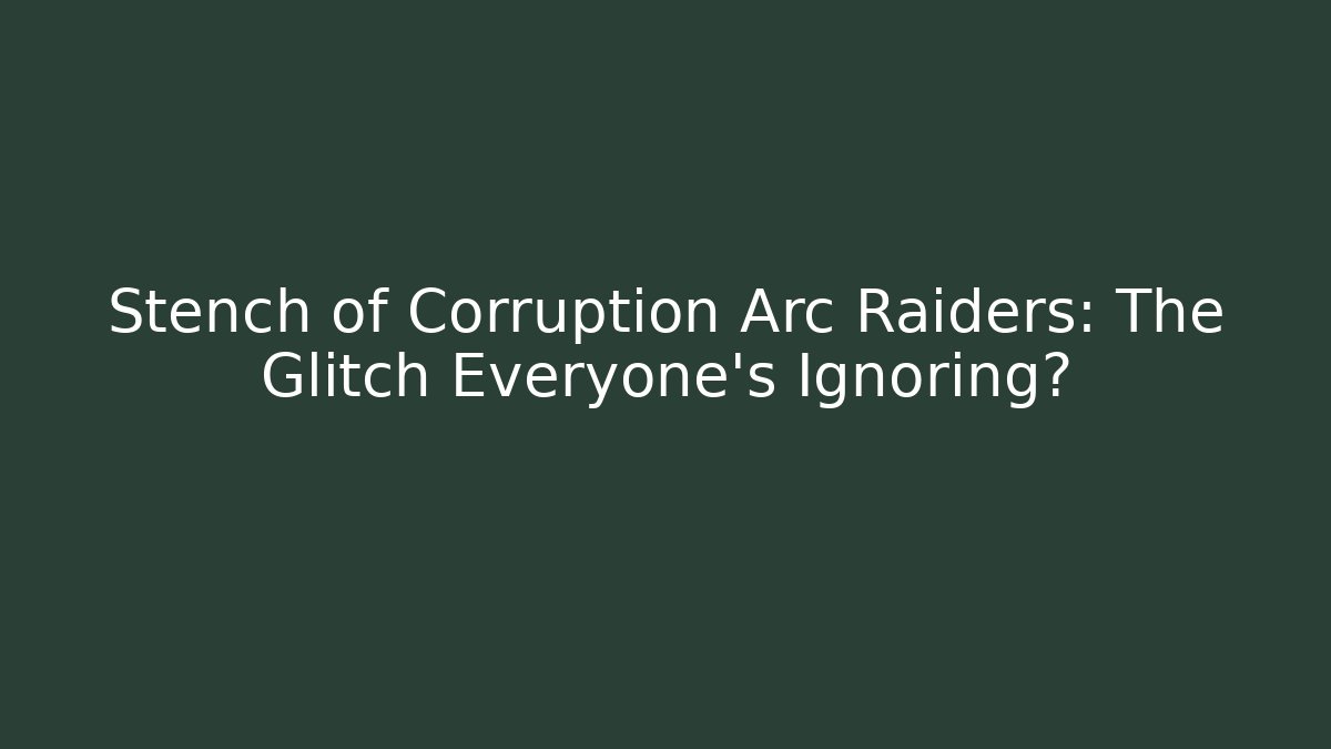 Stench of Corruption Arc Raiders: The Glitch Everyone’s Ignoring?