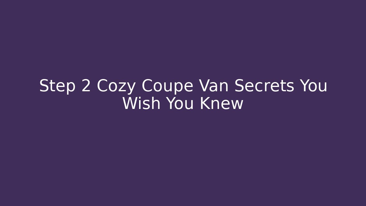 Step 2 Cozy Coupe Van Secrets You Wish You Knew