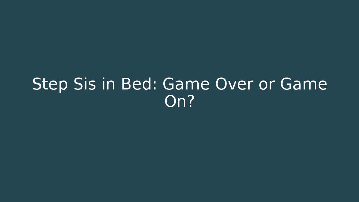 Step Sis in Bed: Game Over or Game On?