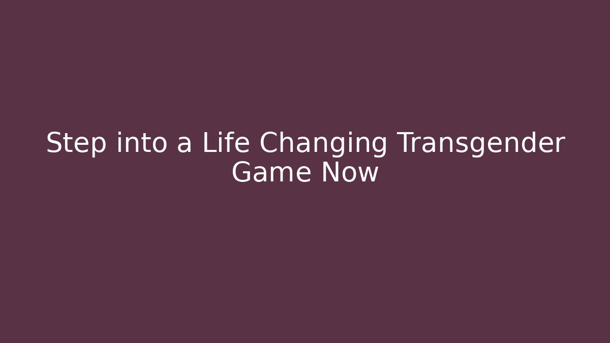 Step into a Life Changing Transgender Game Now