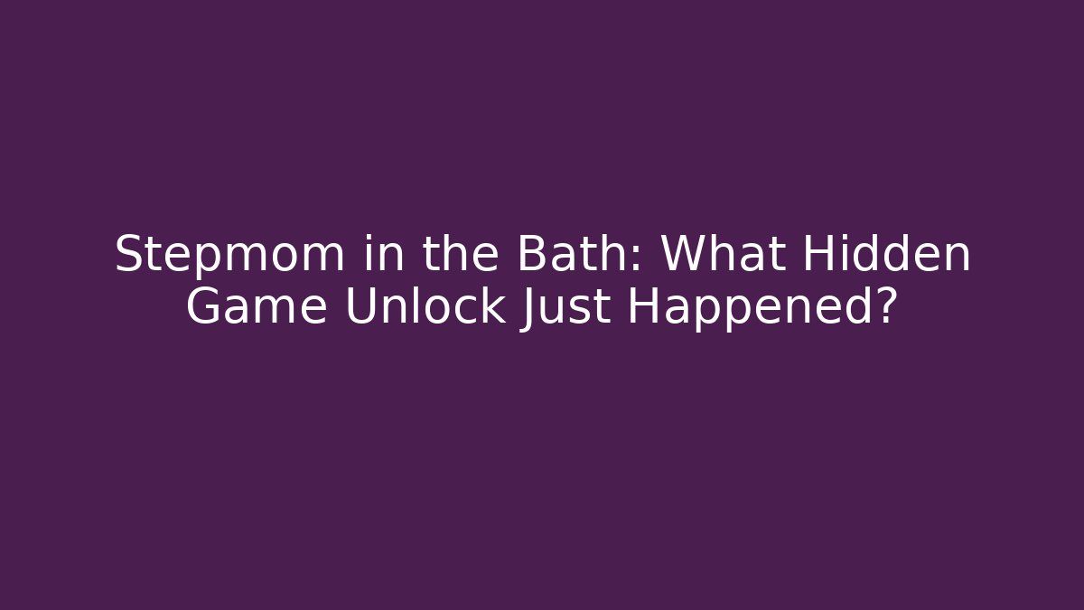 Stepmom in the Bath: What Hidden Game Unlock Just Happened?