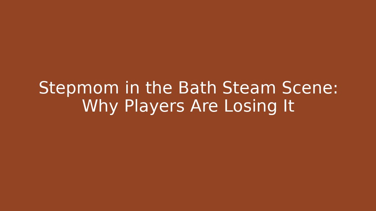 Stepmom in the Bath Steam Scene: Why Players Are Losing It