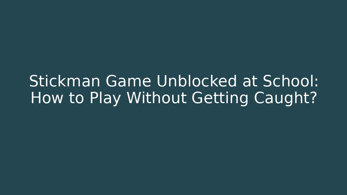 Stickman Game Unblocked at School: How to Play Without Getting Caught?
