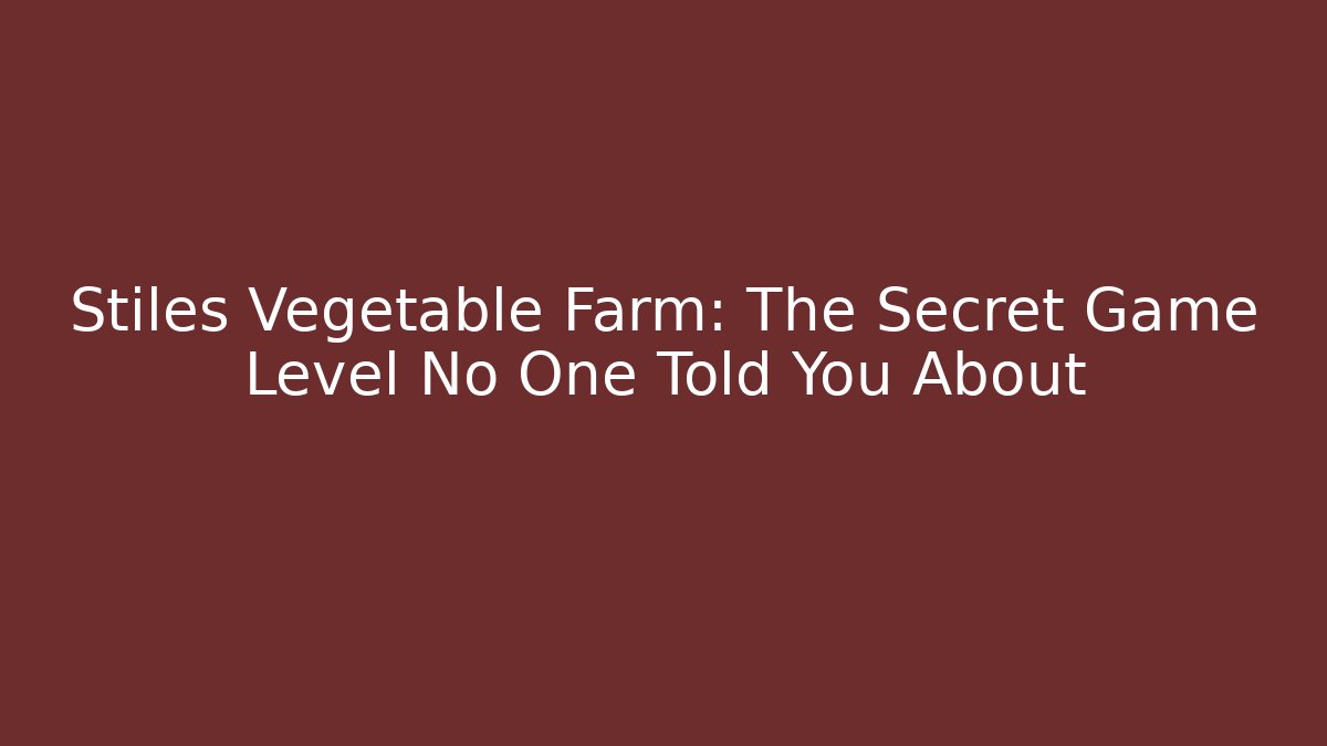 Stiles Vegetable Farm: The Secret Game Level No One Told You About