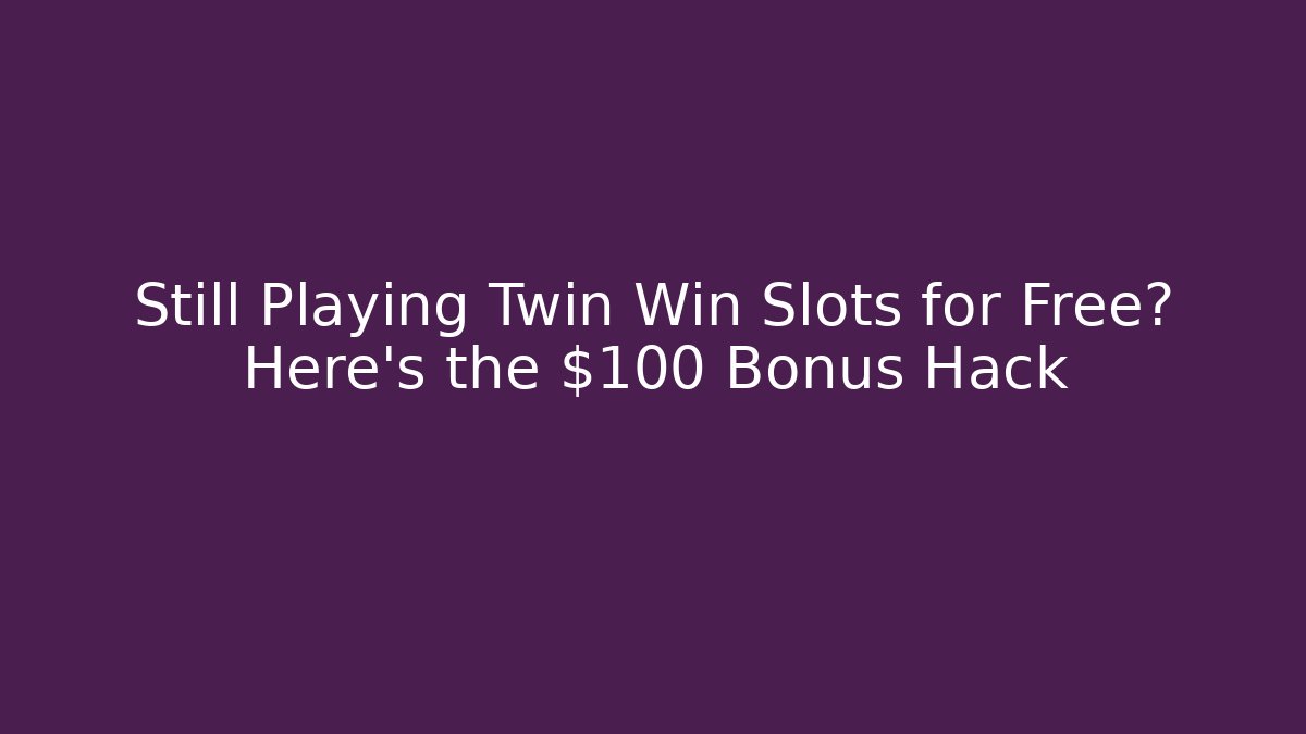 Still Playing Twin Win Slots for Free? Here's the $100 Bonus Hack