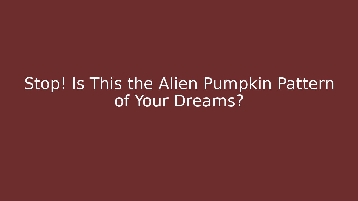 Stop! Is This the Alien Pumpkin Pattern of Your Dreams? - Método de Aprovação