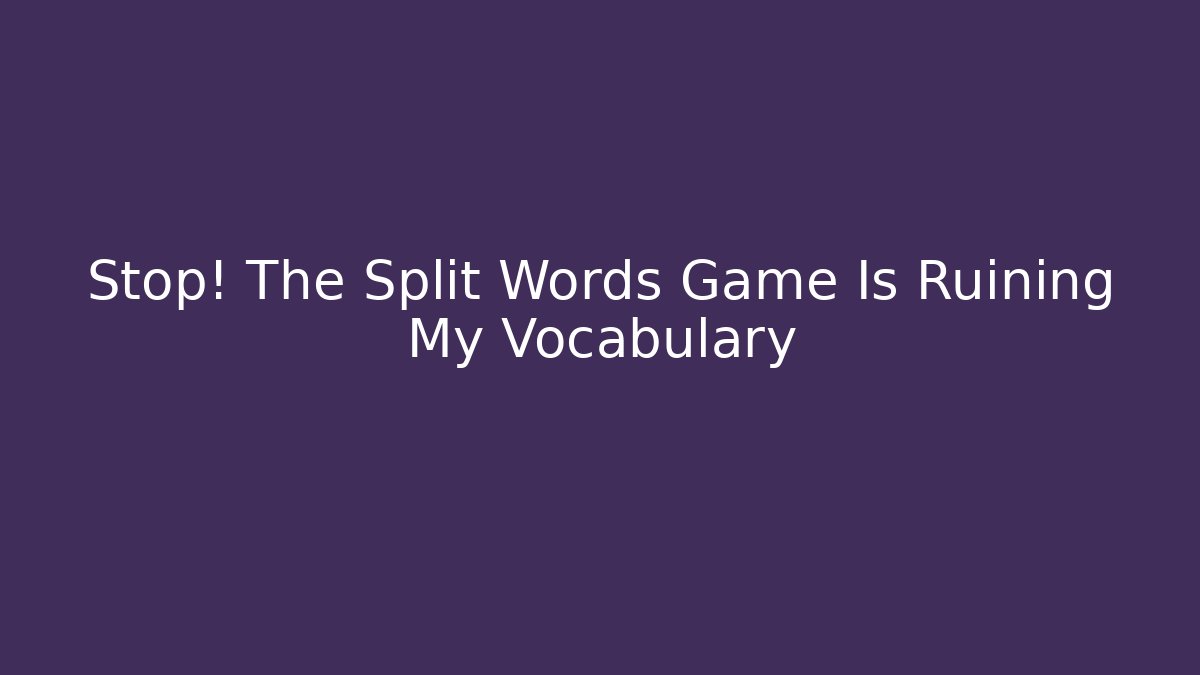 Stop! The Split Words Game Is Ruining My Vocabulary