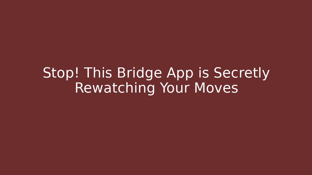 Stop! This Bridge App is Secretly Rewatching Your Moves
