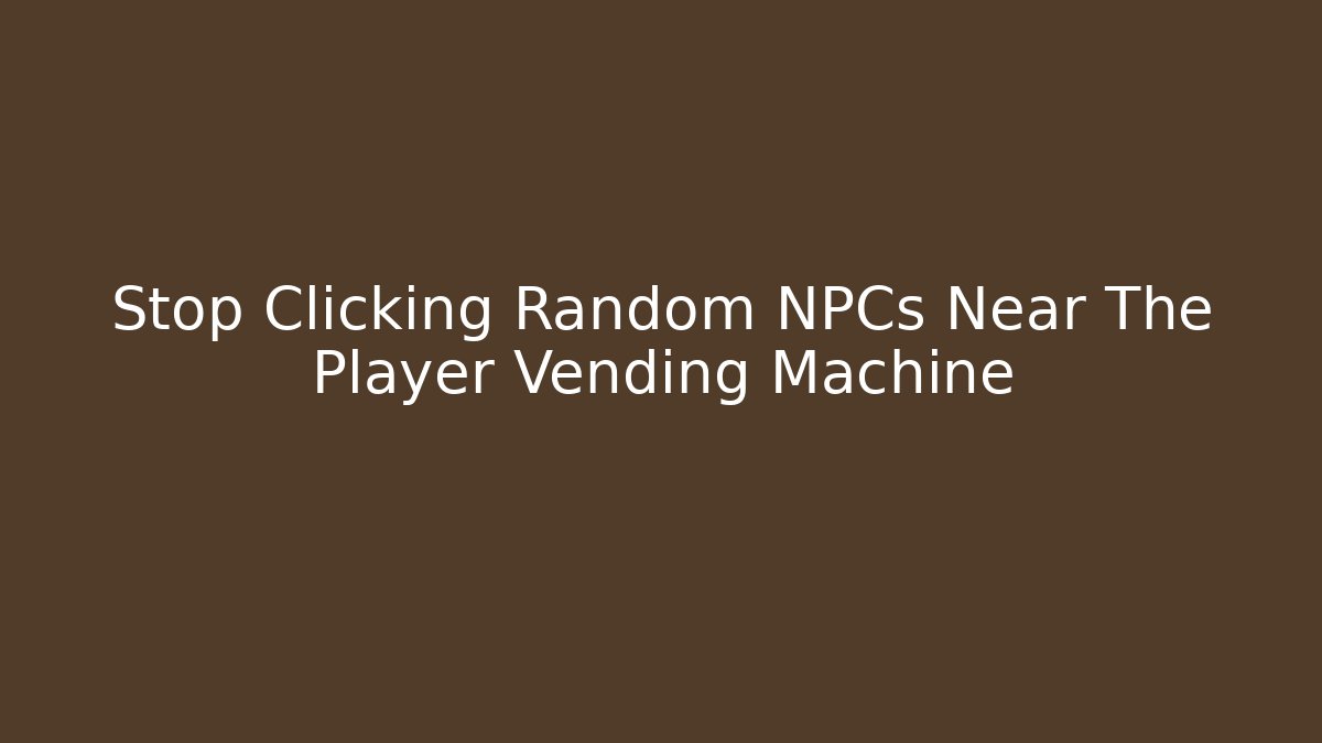 Stop Clicking Random NPCs Near The Player Vending Machine
