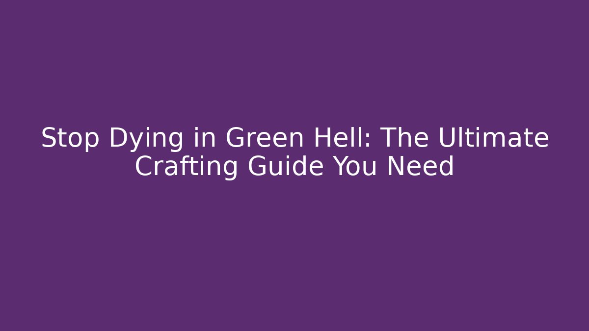 Stop Dying in Green Hell: The Ultimate Crafting Guide You Need