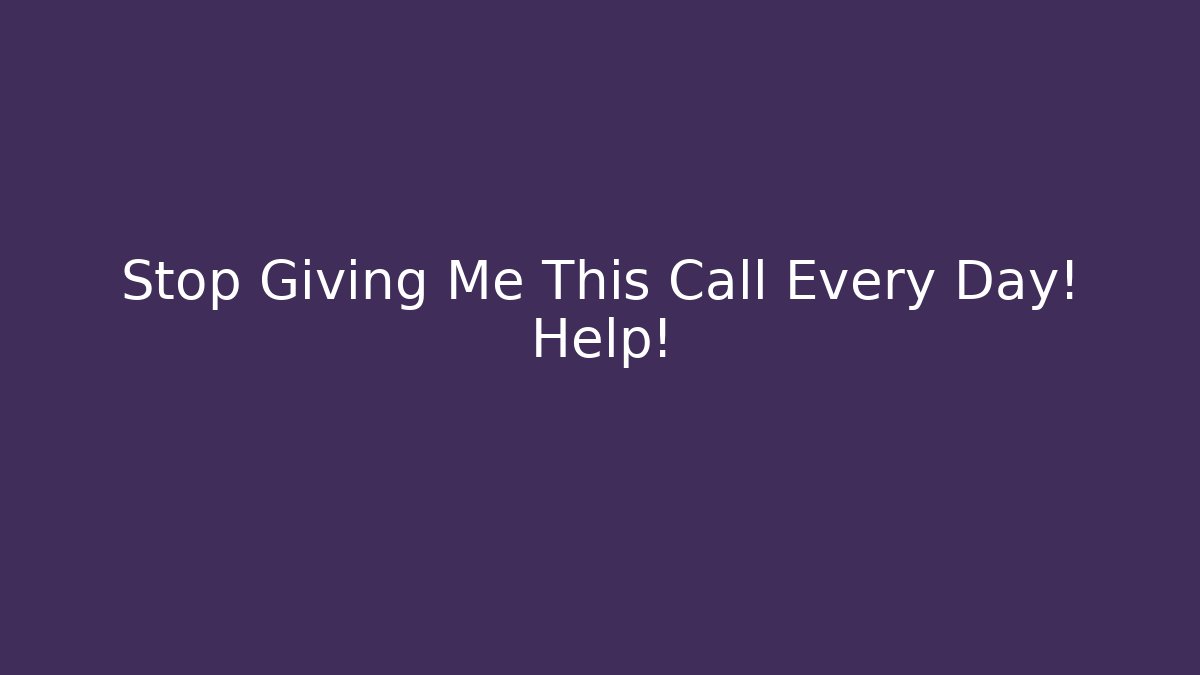 Stop Giving Me This Call Every Day! Help!