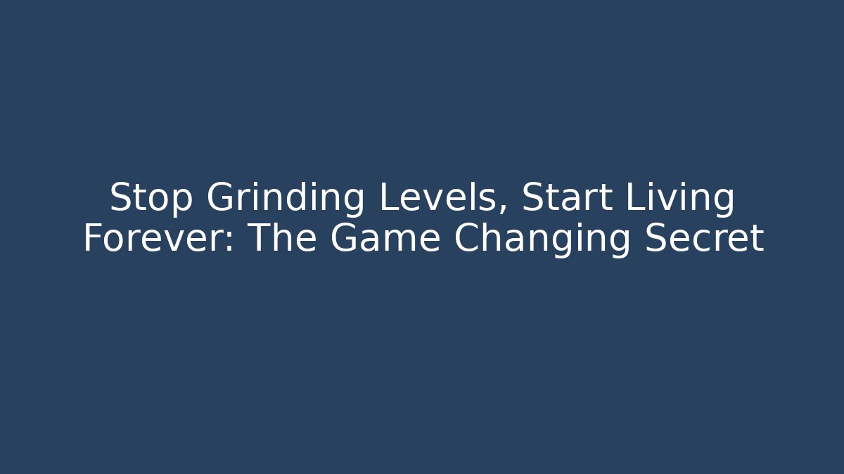 Stop Grinding Levels, Start Living Forever: The Game Changing Secret