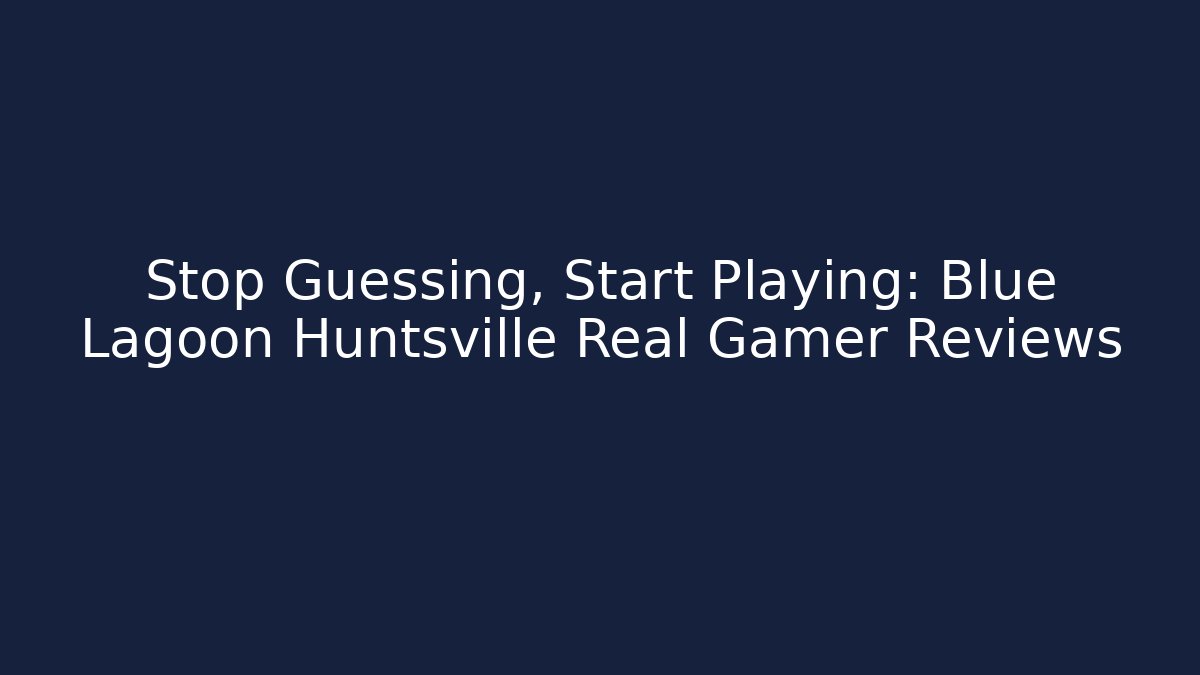 Stop Guessing, Start Playing: Blue Lagoon Huntsville Real Gamer Reviews