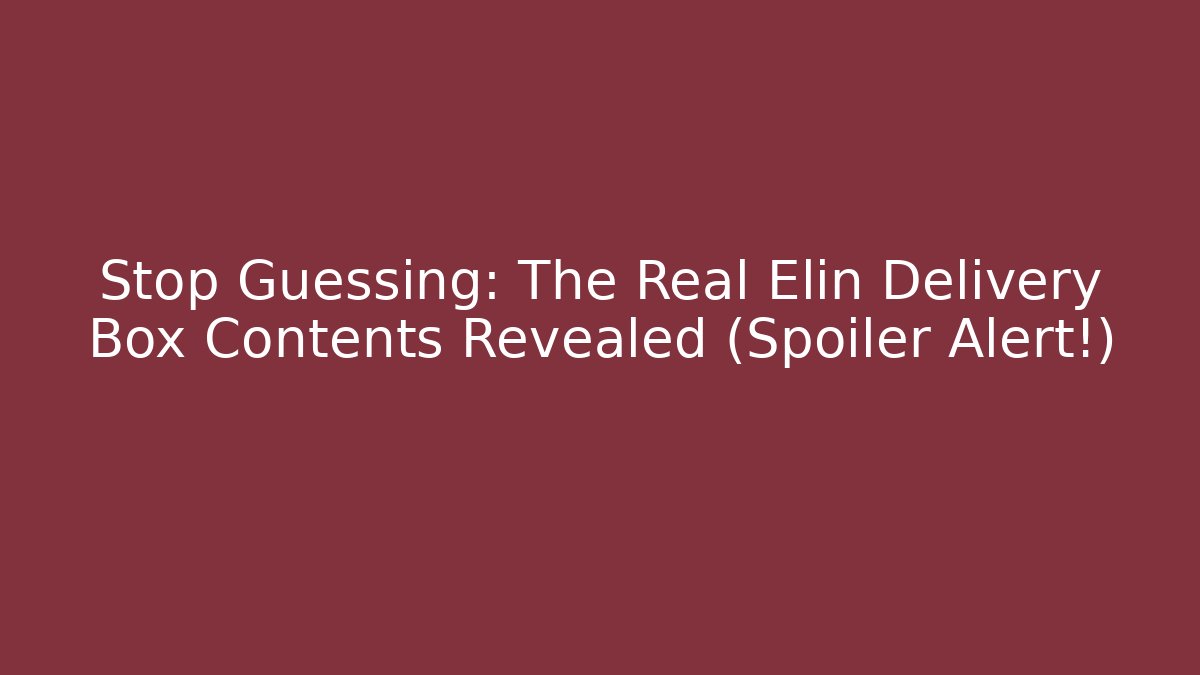 Stop Guessing: The Real Elin Delivery Box Contents Revealed (Spoiler Alert!)