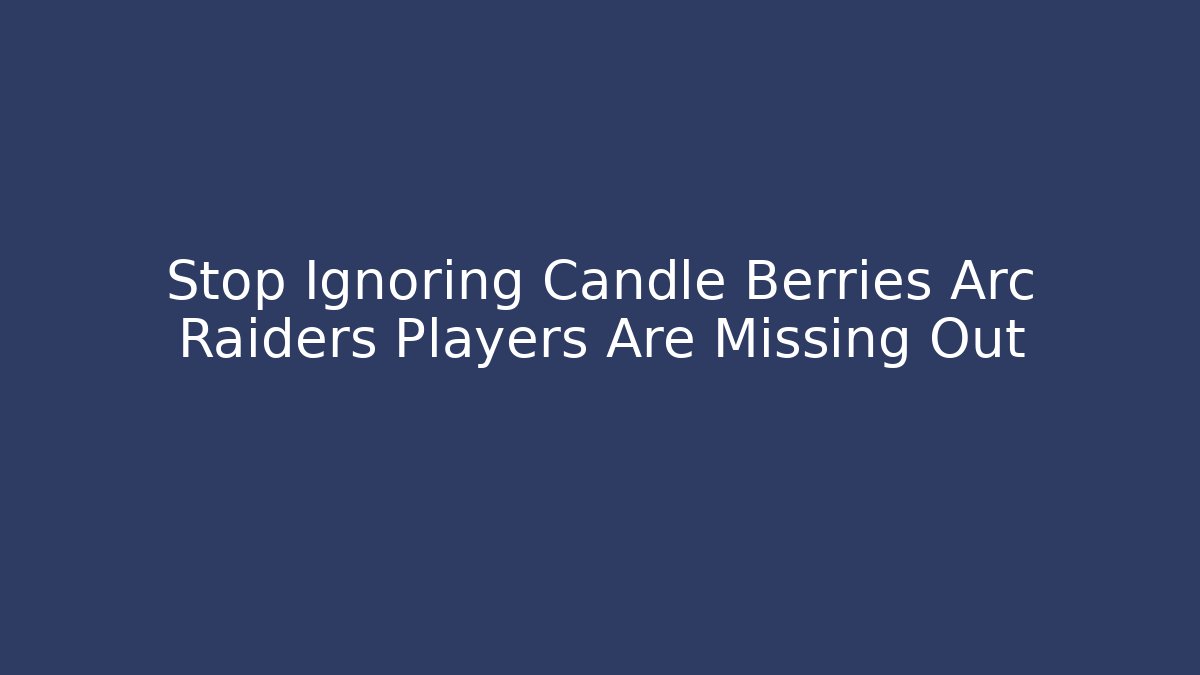 Stop Ignoring Candle Berries Arc Raiders Players Are Missing Out
