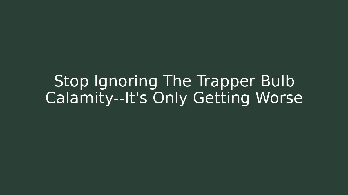 Stop Ignoring The Trapper Bulb Calamity—It's Only Getting Worse - Método de Aprovação