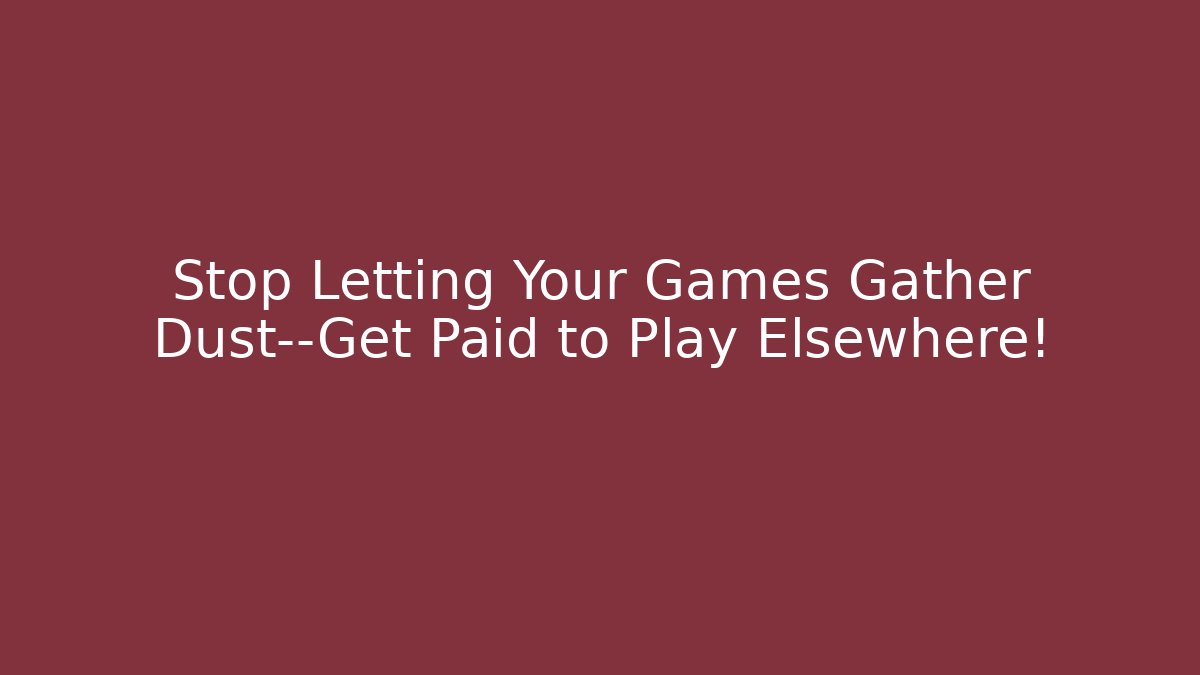 Stop Letting Your Games Gather Dust—Get Paid to Play Elsewhere!