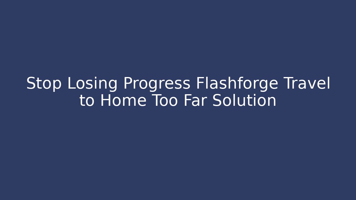 Stop Losing Progress Flashforge Travel to Home Too Far Solution