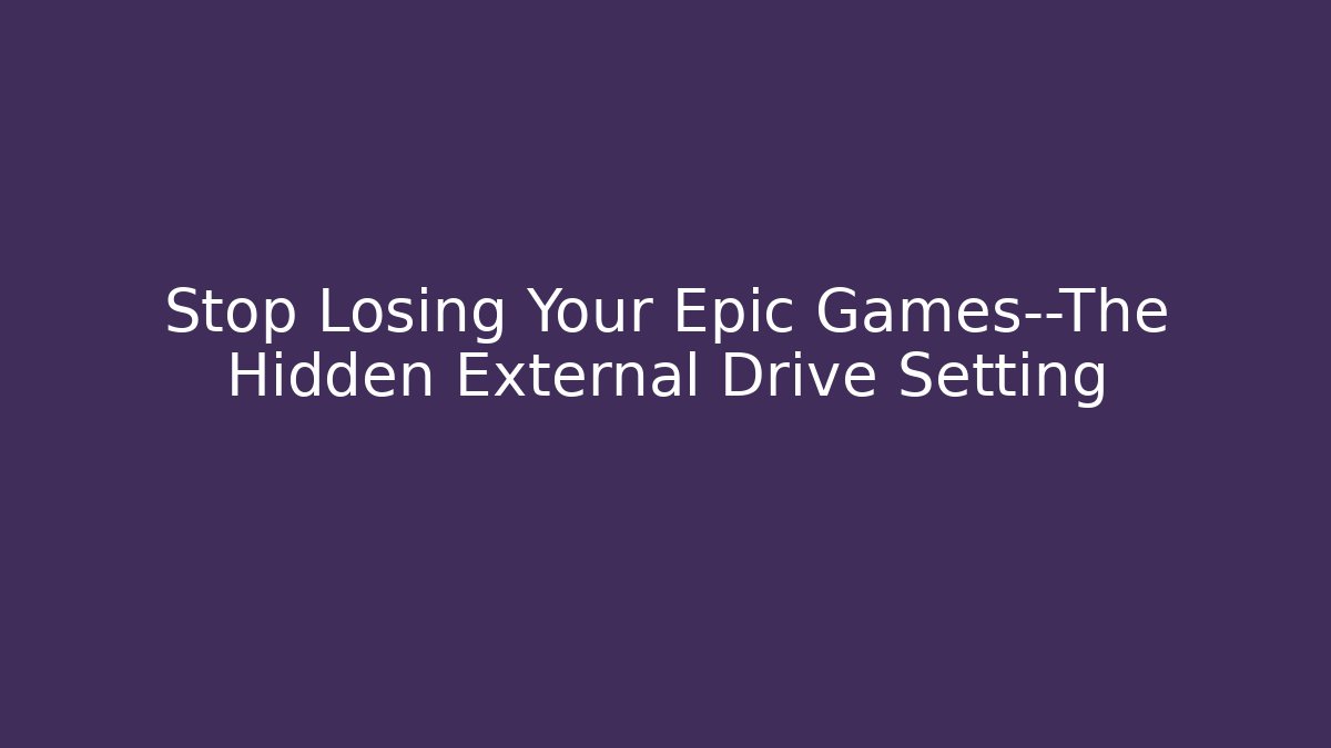 Stop Losing Your Epic Games—The Hidden External Drive Setting