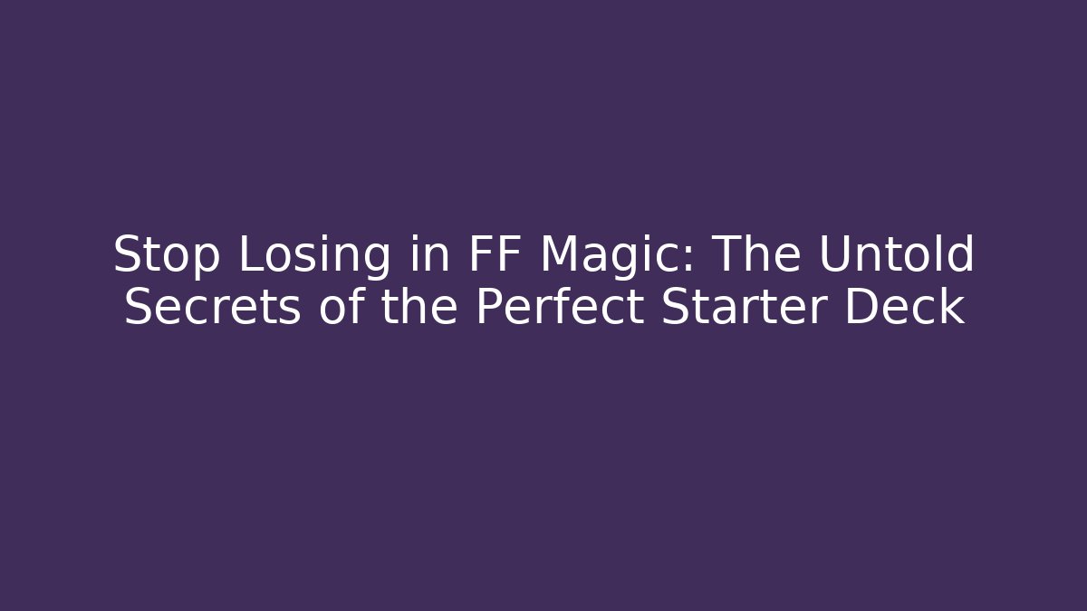 Stop Losing in FF Magic: The Untold Secrets of the Perfect Starter Deck