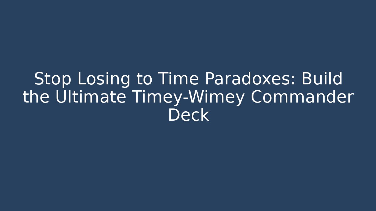 Stop Losing to Time Paradoxes: Build the Ultimate Timey-Wimey Commander Deck