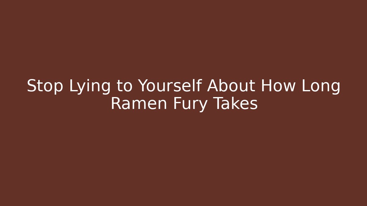 Stop Lying to Yourself About How Long Ramen Fury Takes