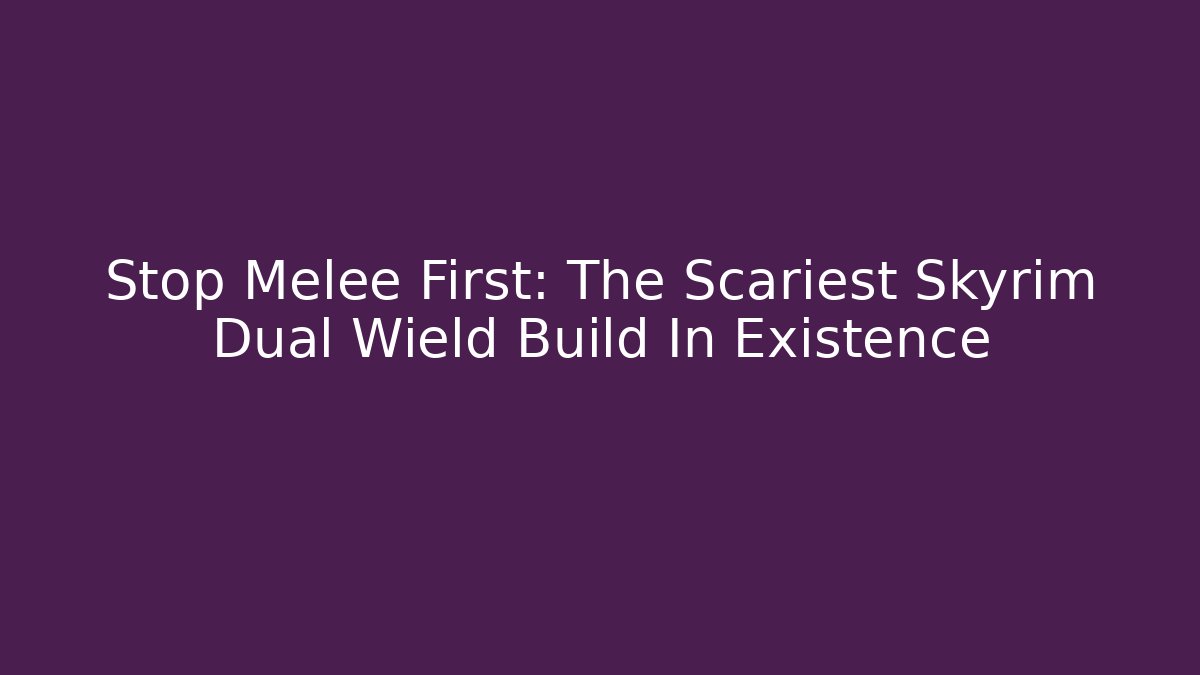 Stop Melee First: The Scariest Skyrim Dual Wield Build In Existence