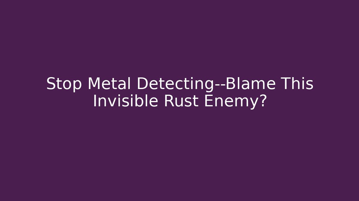 Stop Metal Detecting—Blame This Invisible Rust Enemy?