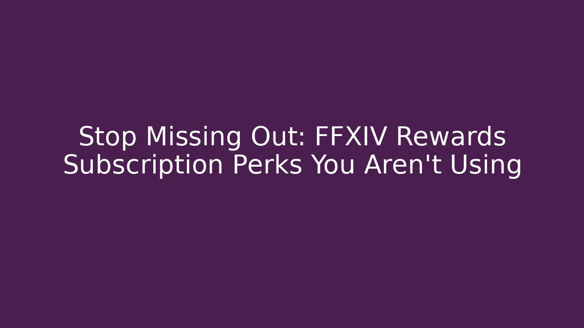 Stop Missing Out: FFXIV Rewards Subscription Perks You Aren't Using