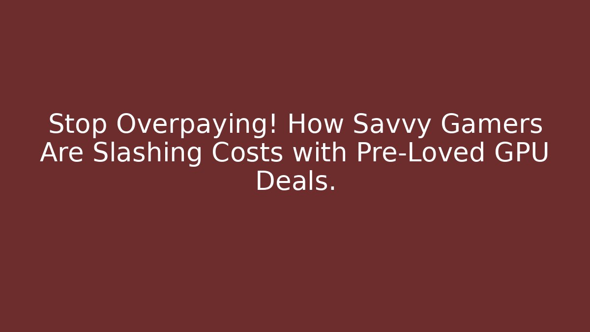 Stop Overpaying! How Savvy Gamers Are Slashing Costs with Pre-Loved GPU Deals.