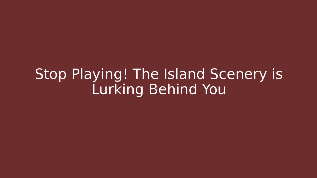 Stop Playing! The Island Scenery is Lurking Behind You