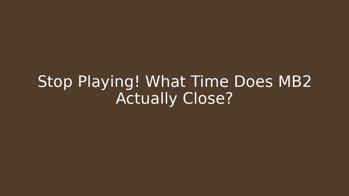 Stop Playing! What Time Does MB2 Actually Close?