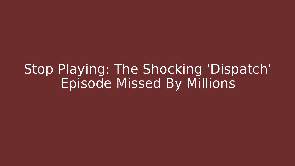Stop Playing: The Shocking 'Dispatch' Episode Missed By Millions