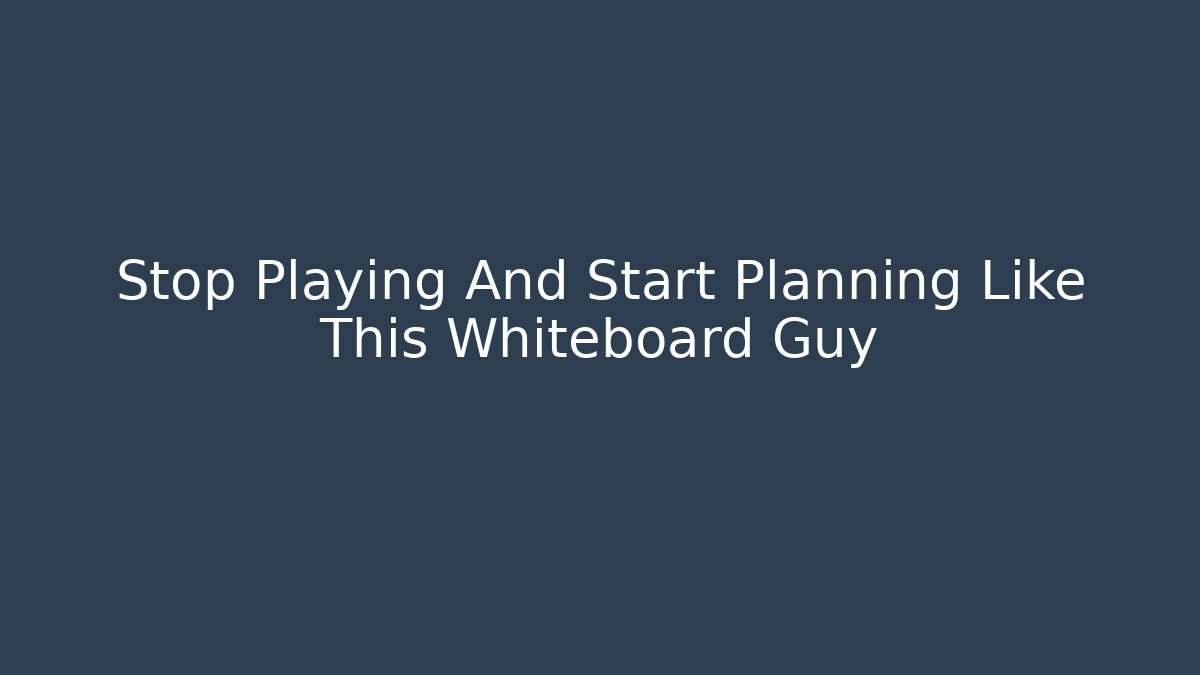 Stop Playing And Start Planning Like This Whiteboard Guy