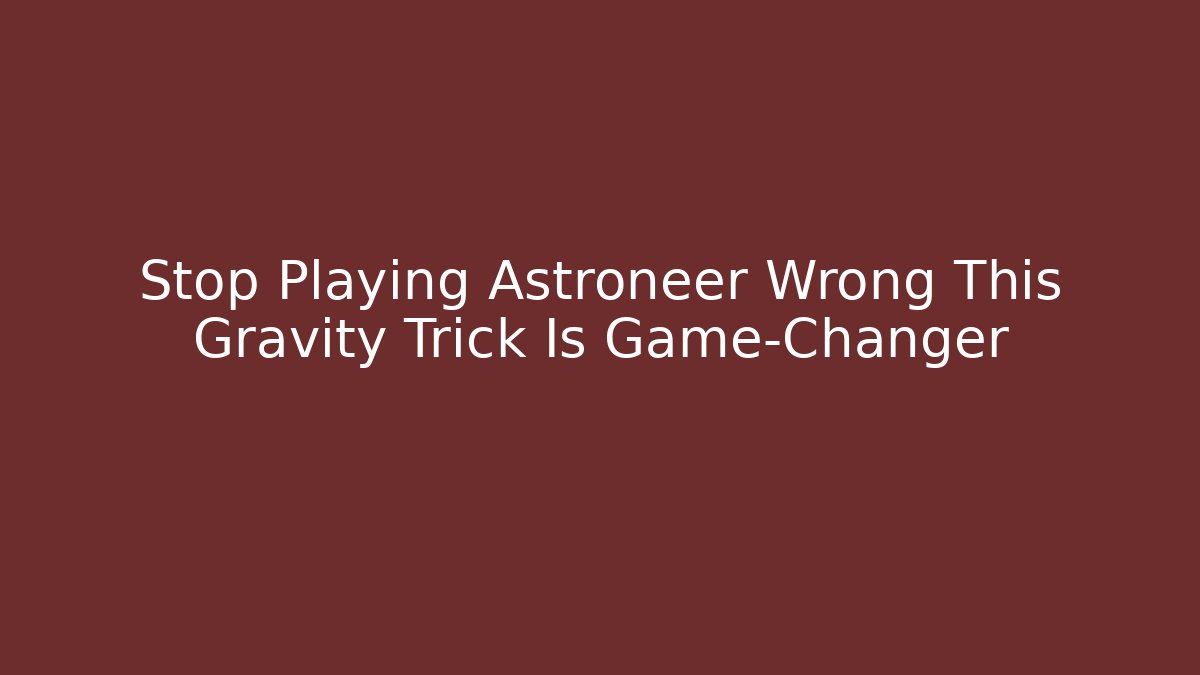 Stop Playing Astroneer Wrong This Gravity Trick Is Game-Changer