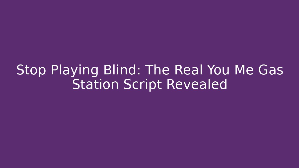 Stop Playing Blind: The Real You Me Gas Station Script Revealed
