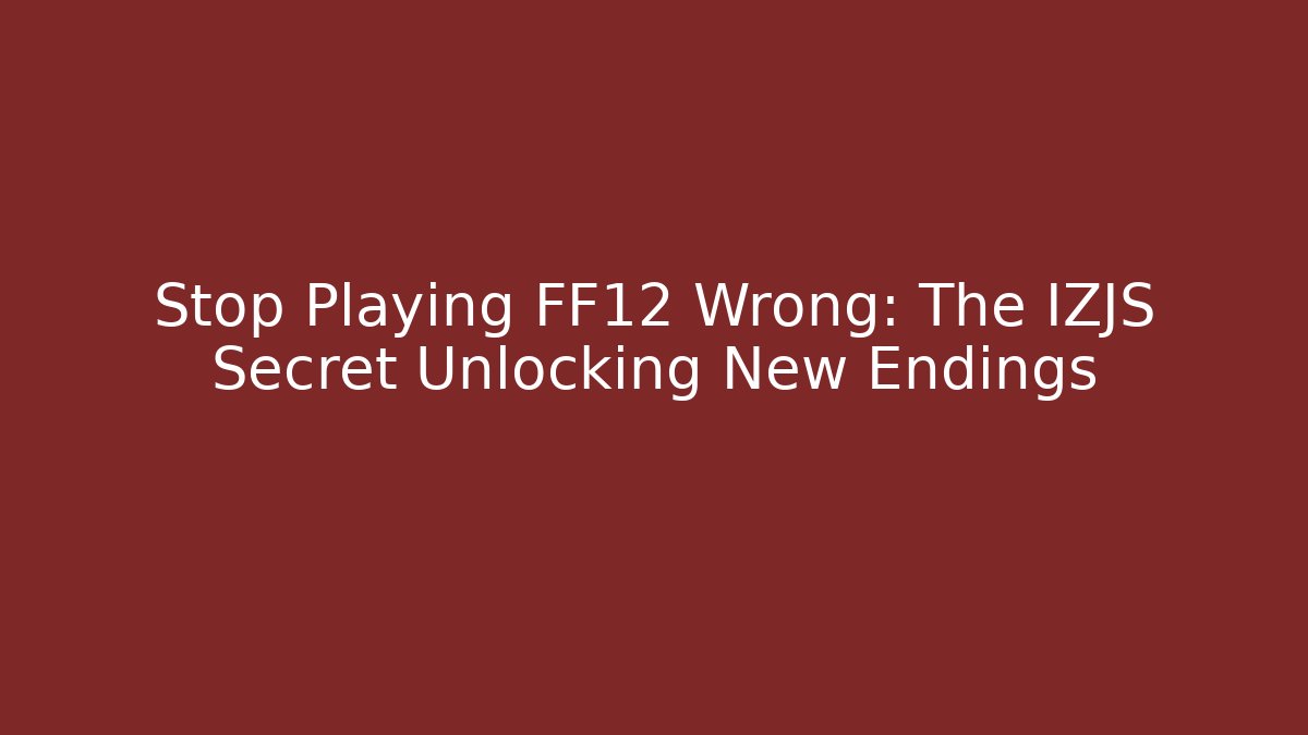 Stop Playing FF12 Wrong: The IZJS Secret Unlocking New Endings