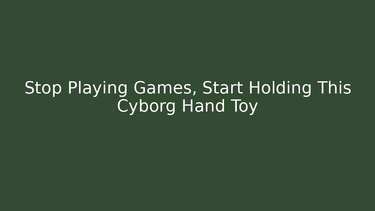 Stop Playing Games, Start Holding This Cyborg Hand Toy - Método de Aprovação