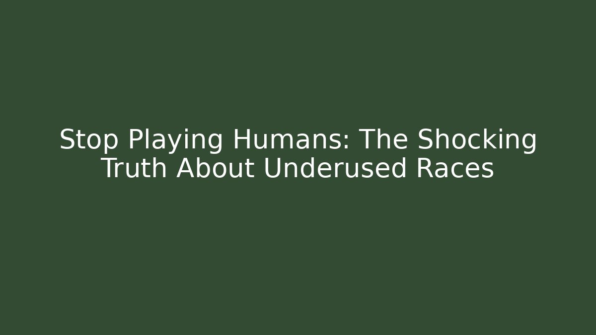 Stop Playing Humans: The Shocking Truth About Underused Races