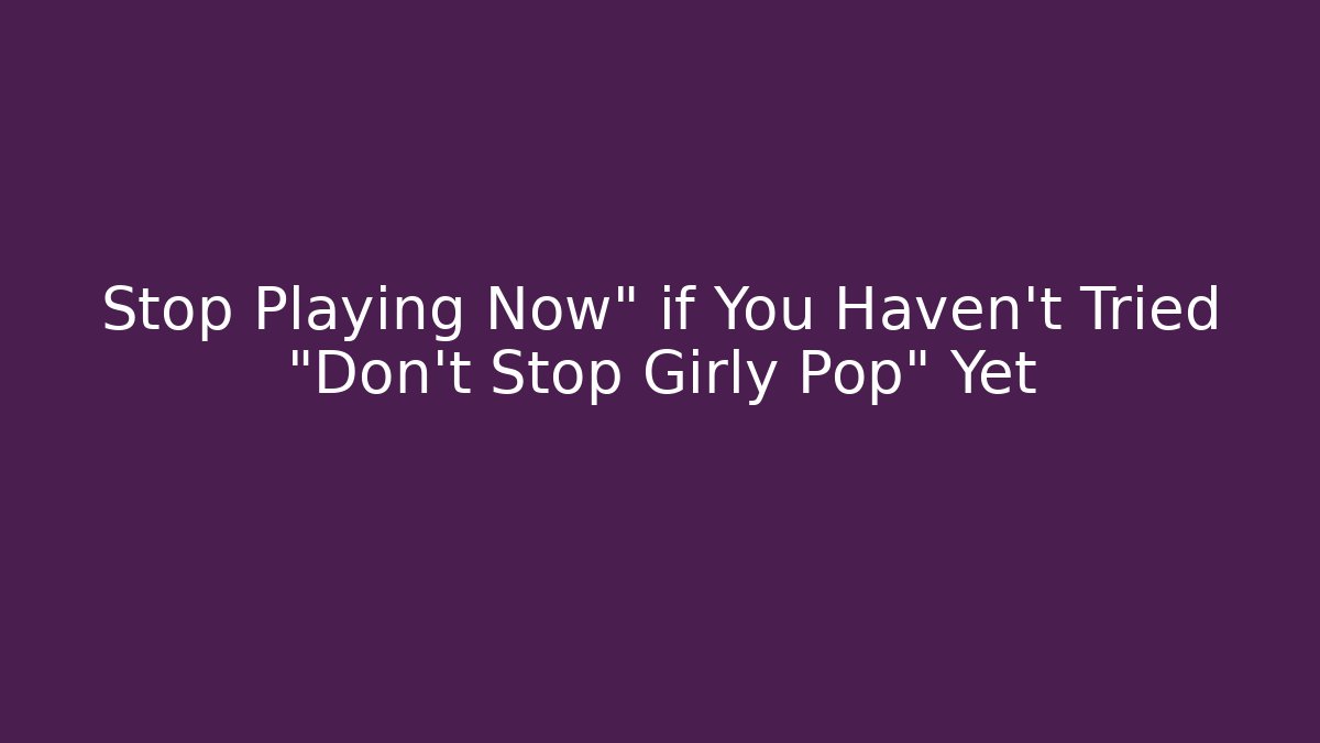 Stop Playing Now" if You Haven't Tried "Don't Stop Girly Pop" Yet