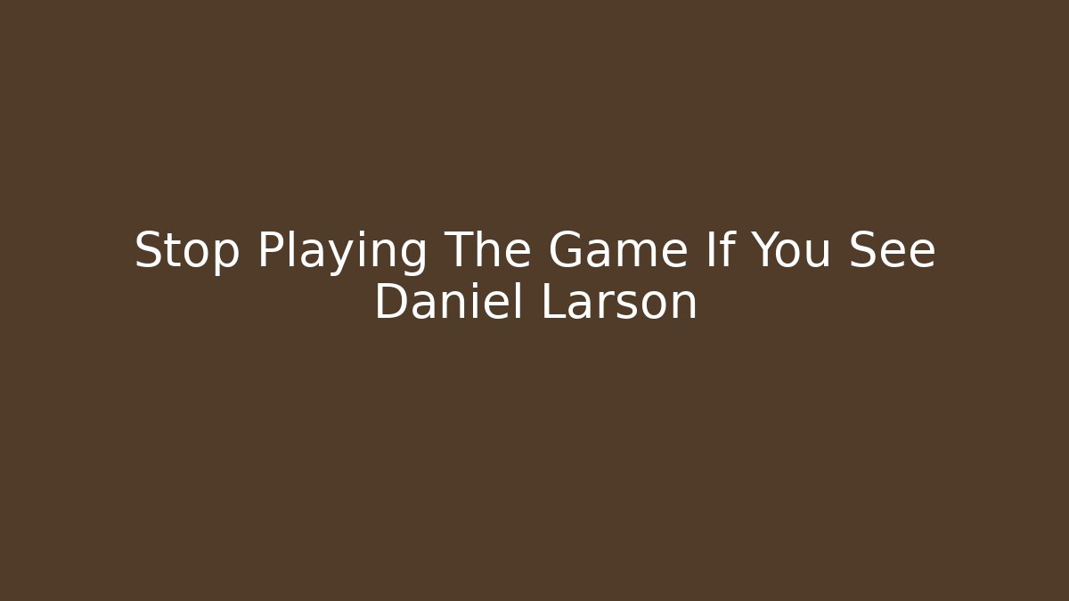 Stop Playing The Game If You See Daniel Larson - Método de Aprovação