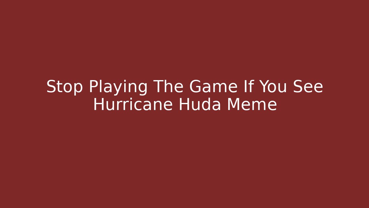Stop Playing The Game If You See Hurricane Huda Meme