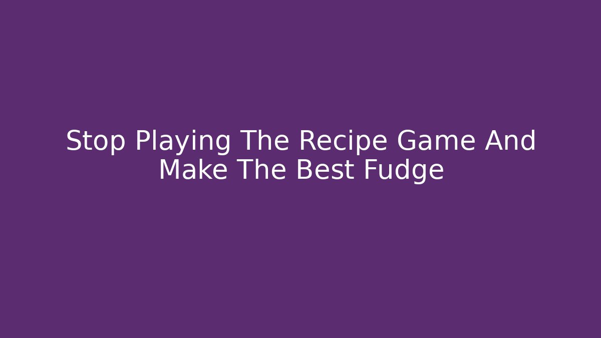 Stop Playing The Recipe Game And Make The Best Fudge