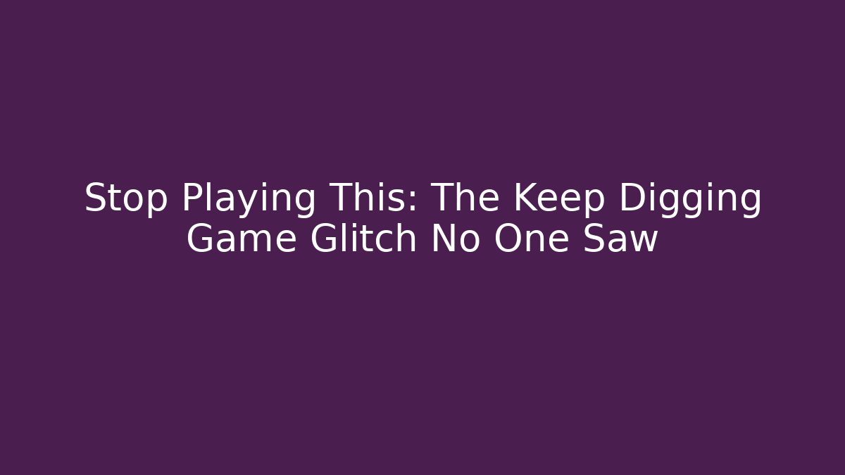 Stop Playing This: The Keep Digging Game Glitch No One Saw