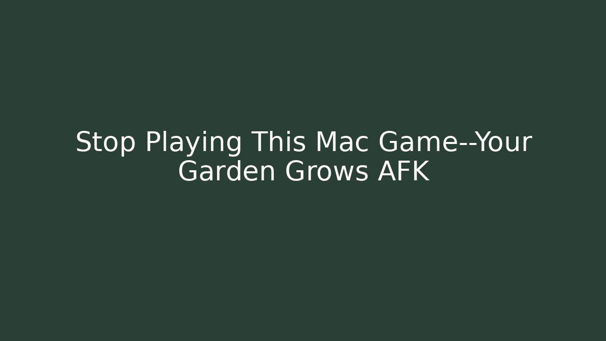 Stop Playing This Mac Game—Your Garden Grows AFK