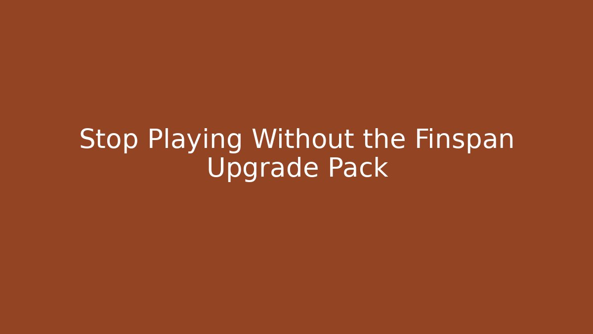 Stop Playing Without the Finspan Upgrade Pack