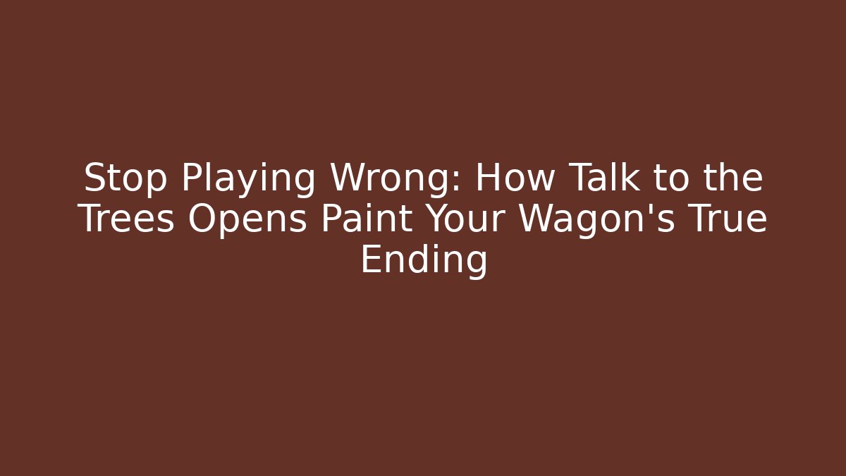 Stop Playing Wrong: How Talk to the Trees Opens Paint Your Wagon's True Ending