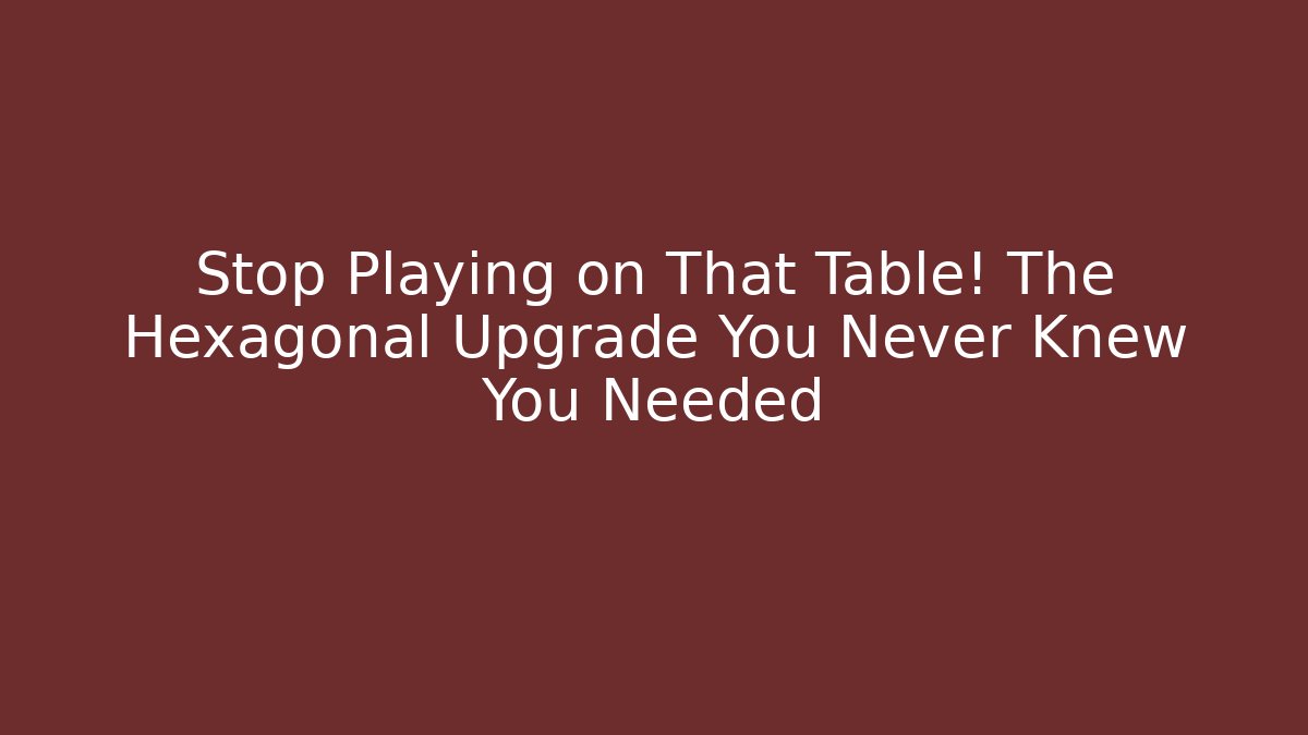 Stop Playing on That Table! The Hexagonal Upgrade You Never Knew You Needed