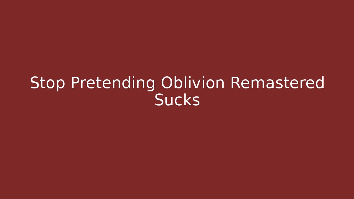 Stop Pretending Oblivion Remastered Sucks